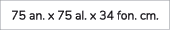 75 an. x 75 al. x 34 fon. cm. 