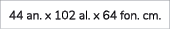 44 an. x 102 al. x 64 fon. cm.