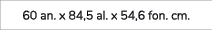 60 an. x 84,5 al. x 54,6 fon. cm.