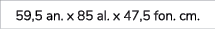 59,5 an. x 85 al. x 47,5 fon. cm.