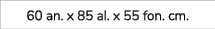 60 an. x 85 al. x 55 fon. cm.
