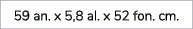 59 an. x 5,8 al. x 52 fon. cm.