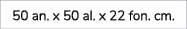 50 an. x 50 al. x 22 fon. cm.