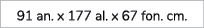 91 an. x 177 al. x 67 fon. cm. 