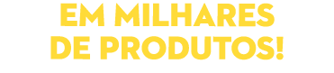 em milhares de produtos!