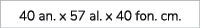 40 an. x 57 al. x 40 fon. cm.