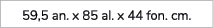 59,5 an. x 85 al. x 44 fon. cm.