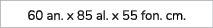 60 an. x 85 al. x 55 fon. cm.