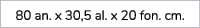 80 an. x 30,5 al. x 20 fon. cm. 