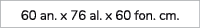 60 an. x 76 al. x 60 fon. cm.