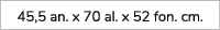 45,5 an. x 70 al. x 52 fon. cm.