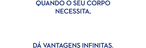 QUANDO O SEU CORPO NECESSITA, D VANTAGENS INFINITAS.