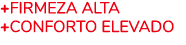 +Firmeza Alta +Conforto Elevado