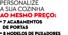 Personalize a sua cozinha ao mesmo pre o: • 7 acabamentos • de portas • 8 modelos de puxadores