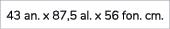 43 an. x 87,5 al. x 56 fon. cm.