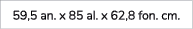 59,5 an. x 85 al. x 62,8 fon. cm.