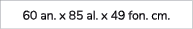 60 an. x 85 al. x 49 fon. cm. 