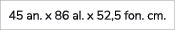 45 an. x 86 al. x 52,5 fon. cm.