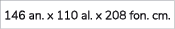 146 an. x 110 al. x 208 fon. cm.