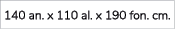 140 an. x 110 al. x 190 fon. cm.