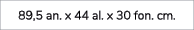 89,5 an. x 44 al. x 30 fon. cm.
