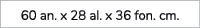 60 an. x 28 al. x 36 fon. cm.