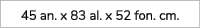 45 an. x 83 al. x 52 fon. cm.