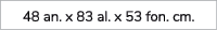 48 an. x 83 al. x 53 fon. cm.