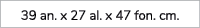 39 an. x 27 al. x 47 fon. cm.