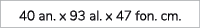 40 an. x 93 al. x 47 fon. cm.