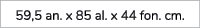 59,5 an. x 85 al. x 44 fon. cm.
