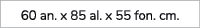 60 an. x 85 al. x 55 fon. cm.