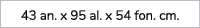 43 an. x 95 al. x 54 fon. cm. 
