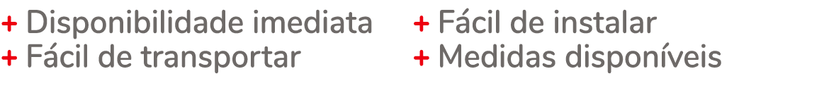 + Disponibilidade imediata + F cil de transportar + F cil de instalar + Medidas dispon veis