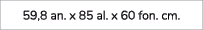 59,8 an. x 85 al. x 60 fon. cm.