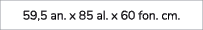 59,5 an. x 85 al. x 60 fon. cm.