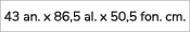 43 an. x 86,5 al. x 50,5 fon. cm.