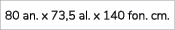 80 an. x 73,5 al. x 140 fon. cm.