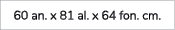 60 an. x 81 al. x 64 fon. cm.