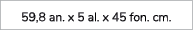 59,8 an. x 5 al. x 45 fon. cm.
