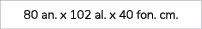 80 an. x 102 al. x 40 fon. cm.