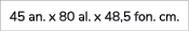 45 an. x 80 al. x 48,5 fon. cm.