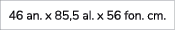 46 an. x 85,5 al. x 56 fon. cm.