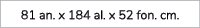 81 an. x 184 al. x 52 fon. cm. 