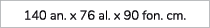 140 an. x 76 al. x 90 fon. cm. 