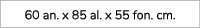 60 an. x 85 al. x 55 fon. cm. 