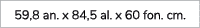 59,8 an. x 84,5 al. x 60 fon. cm.