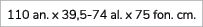 110 an. x 39,5 74 al. x 75 fon. cm.