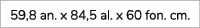 59,8 an. x 84,5 al. x 60 fon. cm.