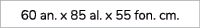 60 an. x 85 al. x 55 fon. cm.